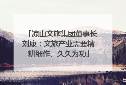 凉山文旅集团董事长刘康：文旅产业需要精耕细作、久久为功